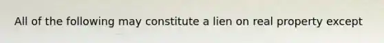 All of the following may constitute a lien on real property except