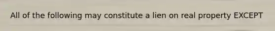 All of the following may constitute a lien on real property EXCEPT