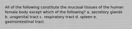 All of the following constitute the mucosal tissues of the human female body except which of the following? a. secretory glands b. urogenital tract c. respiratory tract d. spleen e. gastrointestinal tract