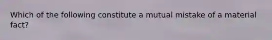 Which of the following constitute a mutual mistake of a material fact?