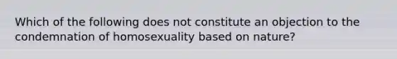 Which of the following does not constitute an objection to the condemnation of homosexuality based on nature?