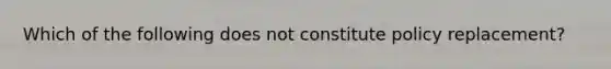 Which of the following does not constitute policy replacement?