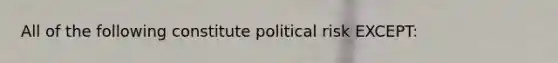 All of the following constitute political risk EXCEPT: