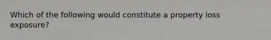 Which of the following would constitute a property loss exposure?