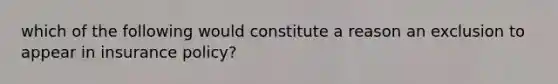 which of the following would constitute a reason an exclusion to appear in insurance policy?