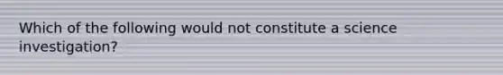 Which of the following would not constitute a science investigation?