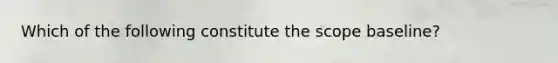 Which of the following constitute the scope baseline?