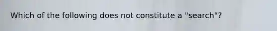 Which of the following does not constitute a "search"?