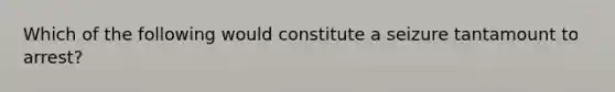 Which of the following would constitute a seizure tantamount to arrest?​