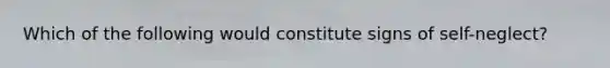 Which of the following would constitute signs of self-neglect?