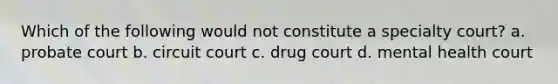 Which of the following would not constitute a specialty court? a. probate court b. circuit court c. drug court d. mental health court