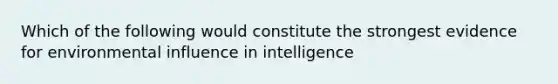 Which of the following would constitute the strongest evidence for environmental influence in intelligence