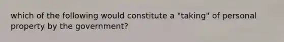 which of the following would constitute a "taking" of personal property by the government?