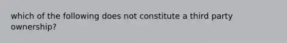 which of the following does not constitute a third party ownership?