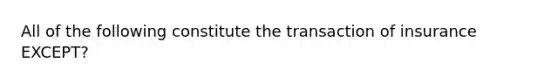 All of the following constitute the transaction of insurance EXCEPT?