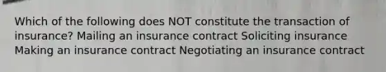 Which of the following does NOT constitute the transaction of insurance? Mailing an insurance contract Soliciting insurance Making an insurance contract Negotiating an insurance contract