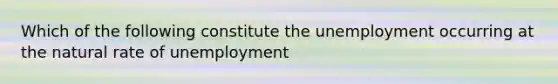 Which of the following constitute the unemployment occurring at the natural rate of unemployment