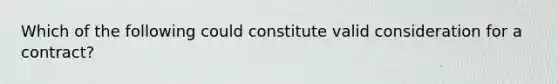 Which of the following could constitute valid consideration for a contract?