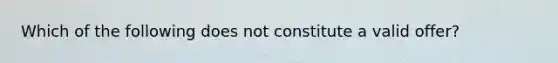 Which of the following does not constitute a valid offer?