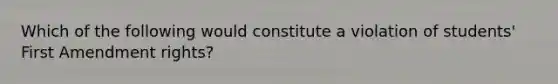 Which of the following would constitute a violation of students' First Amendment rights?