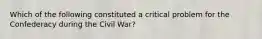 Which of the following constituted a critical problem for the Confederacy during the Civil War?