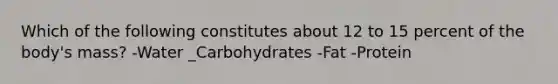 Which of the following constitutes about 12 to 15 percent of the body's mass? -Water _Carbohydrates -Fat -Protein