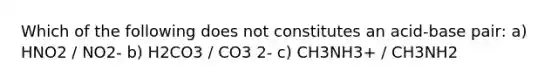 Which of the following does not constitutes an acid-base pair: a) HNO2 / NO2- b) H2CO3 / CO3 2- c) CH3NH3+ / CH3NH2