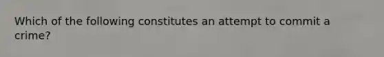 Which of the following constitutes an attempt to commit a crime?