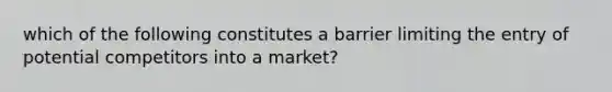 which of the following constitutes a barrier limiting the entry of potential competitors into a market?