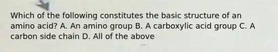 Which of the following constitutes the basic structure of an amino acid? A. An amino group B. A carboxylic acid group C. A carbon side chain D. All of the above