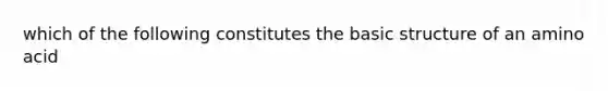 which of the following constitutes the basic structure of an amino acid