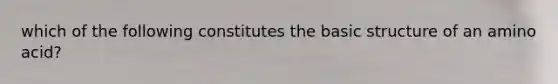 which of the following constitutes the basic structure of an amino acid?