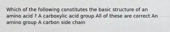 Which of the following constitutes the basic structure of an amino acid ? A carboxylic acid group All of these are correct An amino group A carbon side chain