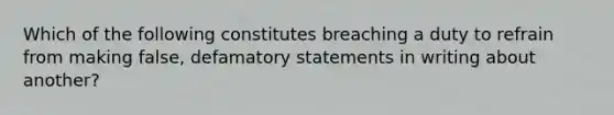 Which of the following constitutes breaching a duty to refrain from making false, defamatory statements in writing about another?