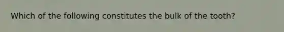 Which of the following constitutes the bulk of the tooth?