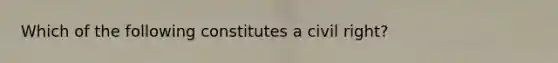 Which of the following constitutes a civil right?