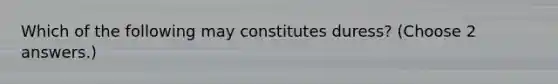 Which of the following may constitutes duress? (Choose 2 answers.)