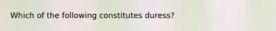 Which of the following constitutes duress?