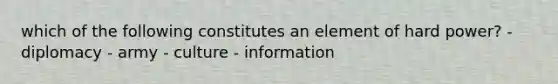 which of the following constitutes an element of hard power? - diplomacy - army - culture - information