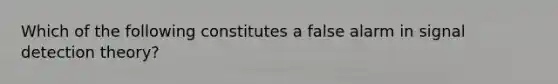 Which of the following constitutes a false alarm in signal detection theory?