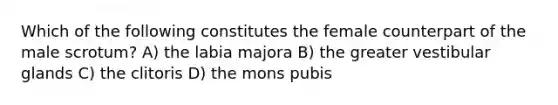 Which of the following constitutes the female counterpart of the male scrotum? A) the labia majora B) the greater vestibular glands C) the clitoris D) the mons pubis