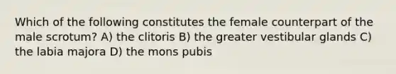 Which of the following constitutes the female counterpart of the male scrotum? A) the clitoris B) the greater vestibular glands C) the labia majora D) the mons pubis