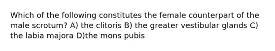 Which of the following constitutes the female counterpart of the male scrotum? A) the clitoris B) the greater vestibular glands C) the labia majora D)the mons pubis