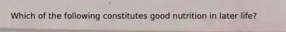 Which of the following constitutes good nutrition in later life?