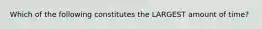 Which of the following constitutes the LARGEST amount of time?