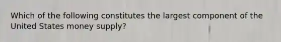 Which of the following constitutes the largest component of the United States money supply?