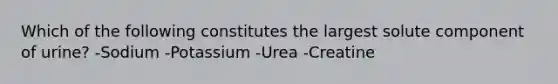 Which of the following constitutes the largest solute component of urine? -Sodium -Potassium -Urea -Creatine