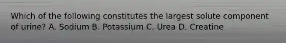 Which of the following constitutes the largest solute component of urine? A. Sodium B. Potassium C. Urea D. Creatine