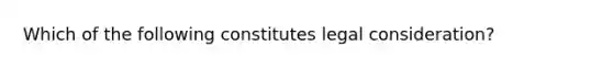 Which of the following constitutes legal consideration?