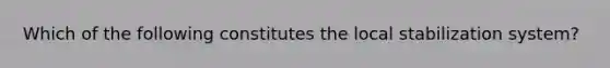 Which of the following constitutes the local stabilization system?